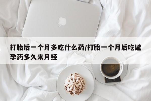 药流药在线付款打胎后一个月多吃什么药/打胎一个月后吃避孕药多久来月经