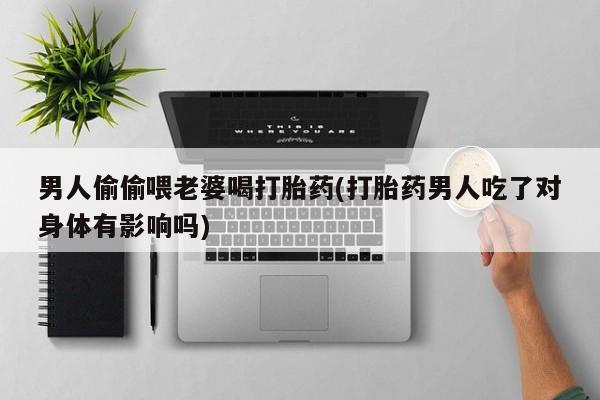 药流药在线付款男人偷偷喂老婆喝打胎药(打胎药男人吃了对身体有影响吗)