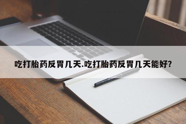 药流药在线付款吃打胎药反胃几天.吃打胎药反胃几天能好？