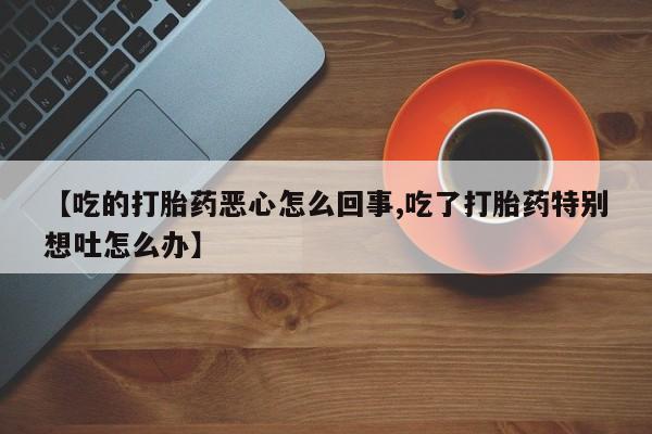 药流药在线付款【吃的打胎药恶心怎么回事,吃了打胎药特别想吐怎么办】