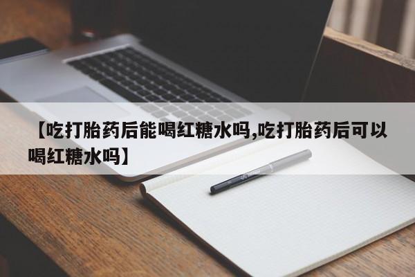 药流药在线付款【吃打胎药后能喝红糖水吗,吃打胎药后可以喝红糖水吗】