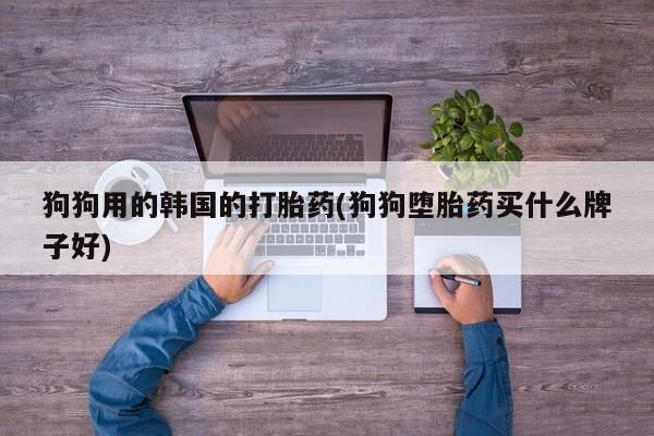 药流药在线付款狗狗用的韩国的打胎药(狗狗堕胎药买什么牌子好)