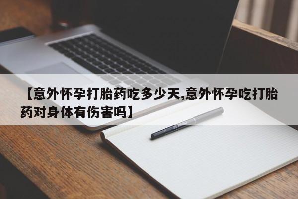 药流药在线付款【意外怀孕打胎药吃多少天,意外怀孕吃打胎药对身体有伤害吗】