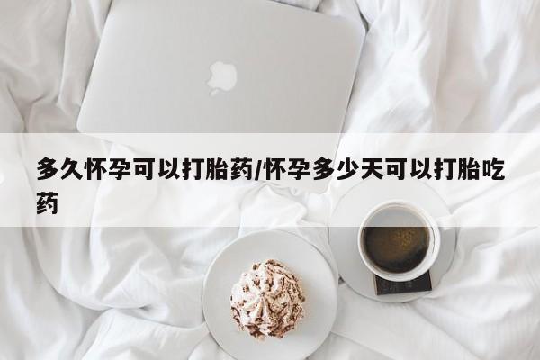 药流药在线付款多久怀孕可以打胎药/怀孕多少天可以打胎吃药