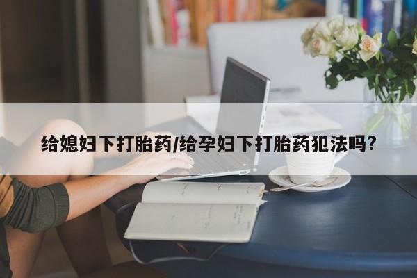 药流药在线付款给媳妇下打胎药/给孕妇下打胎药犯法吗?