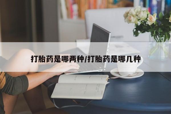 药流药在线付款打胎药是哪两种/打胎药是哪几种