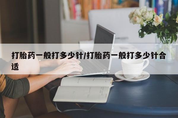 药流药在线付款打胎药一般打多少针/打胎药一般打多少针合适