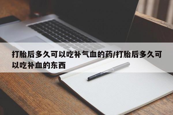 药流药在线付款打胎后多久可以吃补气血的药/打胎后多久可以吃补血的东西