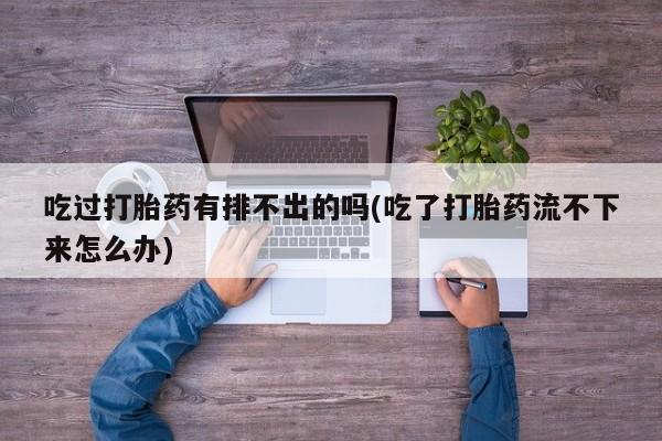 药流药在线付款吃过打胎药有排不出的吗(吃了打胎药流不下来怎么办)