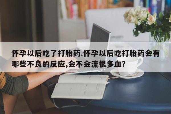 药流药在线付款怀孕以后吃了打胎药.怀孕以后吃打胎药会有哪些不良的反应,会不会流很多血？