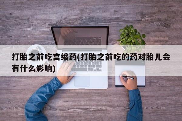 药流药在线付款打胎之前吃宫缩药(打胎之前吃的药对胎儿会有什么影响)