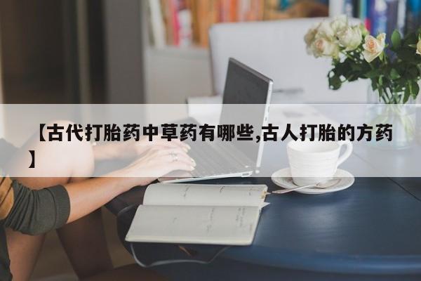 药流药在线付款【古代打胎药中草药有哪些,古人打胎的方药】
