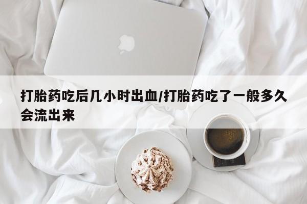 药流药在线付款打胎药吃后几小时出血/打胎药吃了一般多久会流出来