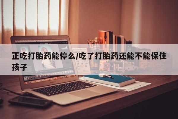 药流药在线付款正吃打胎药能停么/吃了打胎药还能不能保住孩子