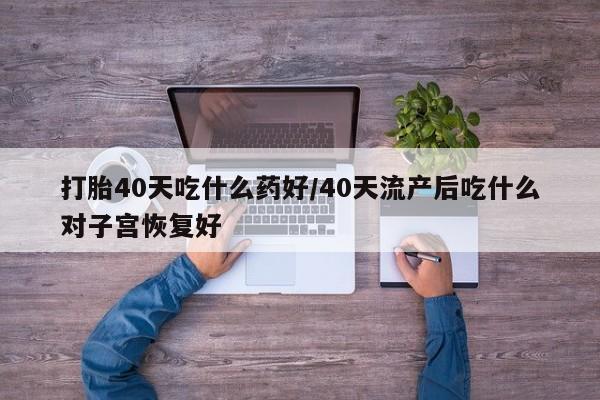药流药在线付款打胎40天吃什么药好/40天流产后吃什么对子宫恢复好