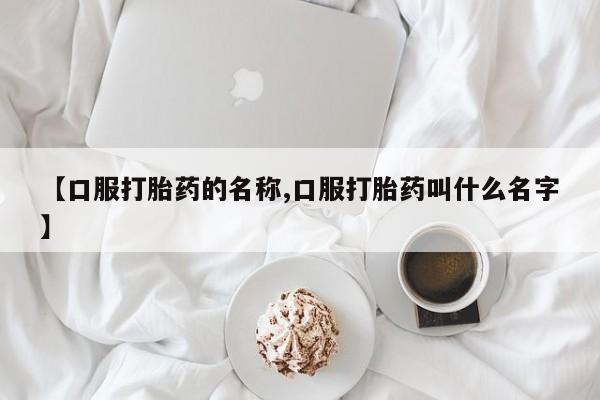 药流药在线付款【口服打胎药的名称,口服打胎药叫什么名字】