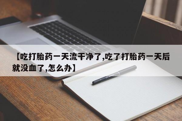 药流药在线付款【吃打胎药一天流干净了,吃了打胎药一天后就没血了,怎么办】