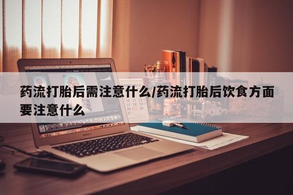 药流药在线付款药流打胎后需注意什么/药流打胎后饮食方面要注意什么