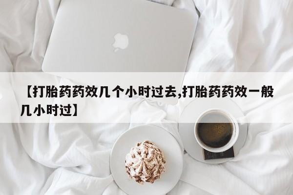 药流药在线付款【打胎药药效几个小时过去,打胎药药效一般几小时过】