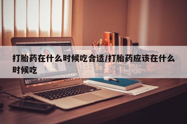 药流药在线付款打胎药在什么时候吃合适/打胎药应该在什么时候吃