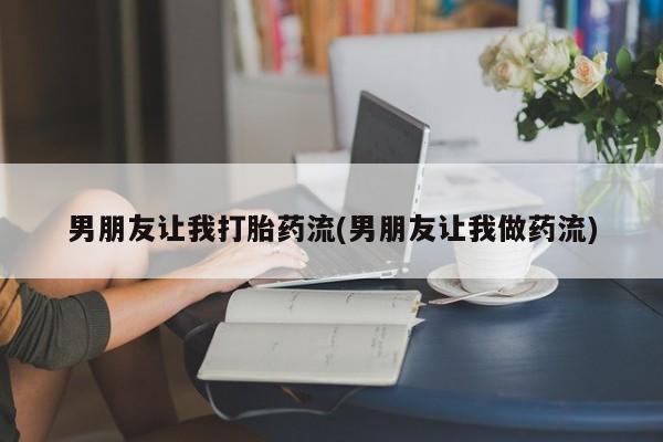 药流药在线付款男朋友让我打胎药流(男朋友让我做药流)
