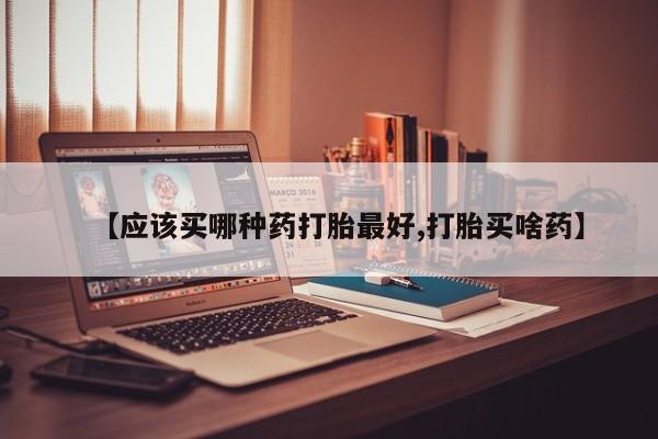 药流药在线付款【应该买哪种药打胎最好,打胎买啥药】