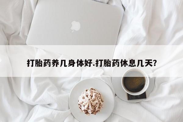 药流药在线付款打胎药养几身体好.打胎药休息几天？