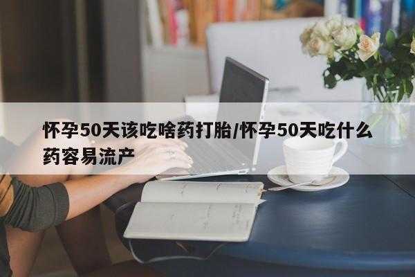 药流药在线付款怀孕50天该吃啥药打胎/怀孕50天吃什么药容易流产