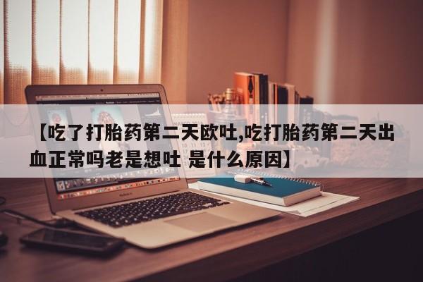 药流药在线付款【吃了打胎药第二天欧吐,吃打胎药第二天出血正常吗老是想吐 是什么原因】