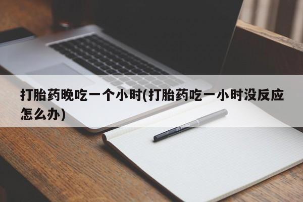 药流药在线付款打胎药晚吃一个小时(打胎药吃一小时没反应怎么办)