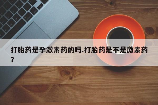 药流药在线付款打胎药是孕激素药的吗.打胎药是不是激素药？