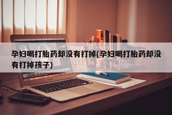 药流药在线付款孕妇喝打胎药却没有打掉(孕妇喝打胎药却没有打掉孩子)