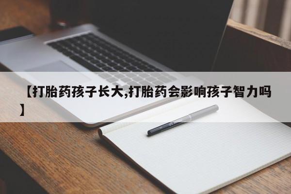 药流药在线付款【打胎药孩子长大,打胎药会影响孩子智力吗】