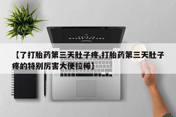 药流药在线付款【了打胎药第三天肚子疼,打胎药第三天肚子疼的特别厉害大便拉稀】