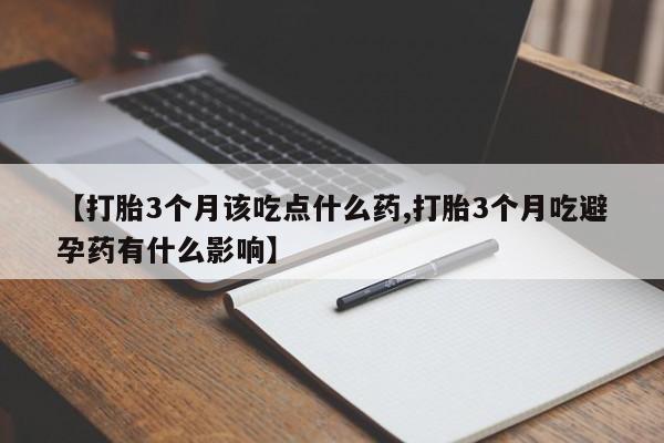 药流药在线付款【打胎3个月该吃点什么药,打胎3个月吃避孕药有什么影响】
