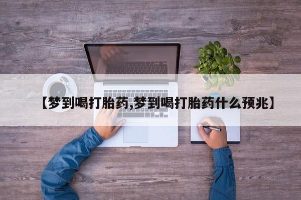 药流药在线付款【梦到喝打胎药,梦到喝打胎药什么预兆】