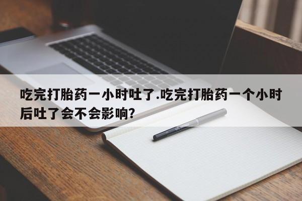 药流药在线付款吃完打胎药一小时吐了.吃完打胎药一个小时后吐了会不会影响？