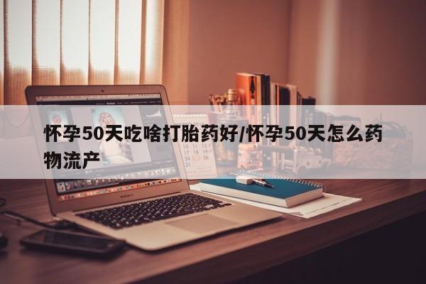药流药在线付款怀孕50天吃啥打胎药好/怀孕50天怎么药物流产