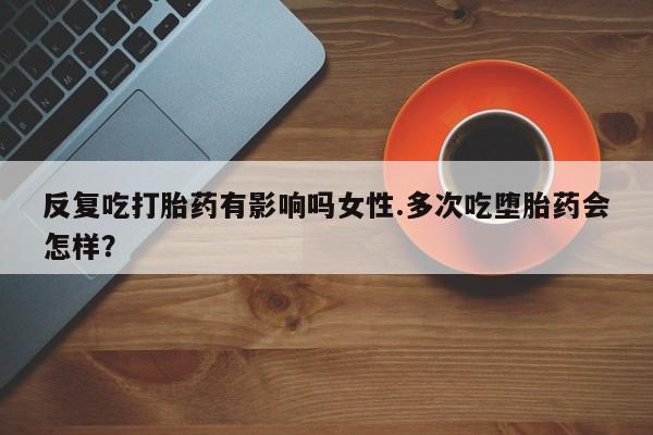 药流药在线付款反复吃打胎药有影响吗女性.多次吃堕胎药会怎样？