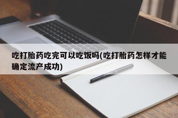 药流药在线付款吃打胎药吃完可以吃饭吗(吃打胎药怎样才能确定流产成功)