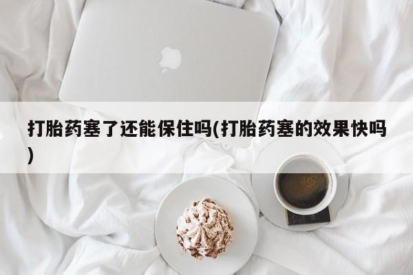 药流药在线付款打胎药塞了还能保住吗(打胎药塞的效果快吗)