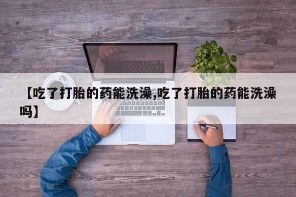 药流药在线付款【吃了打胎的药能洗澡,吃了打胎的药能洗澡吗】
