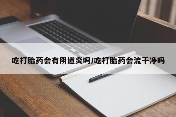 药流药在线付款吃打胎药会有阴道炎吗/吃打胎药会流干净吗