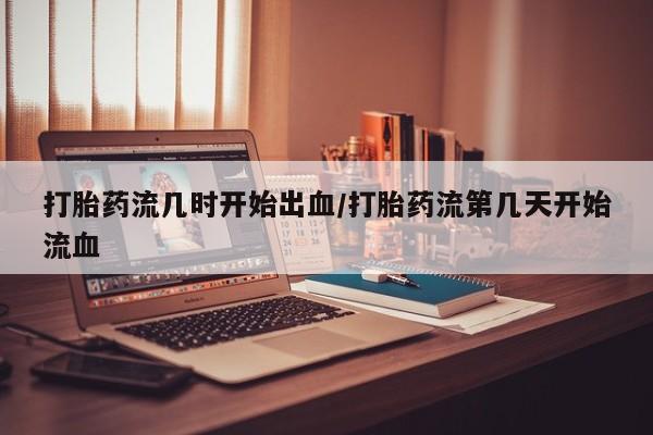 药流药在线付款打胎药流几时开始出血/打胎药流第几天开始流血