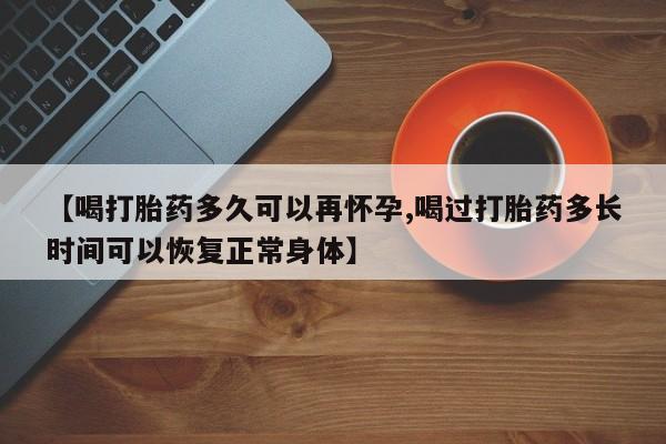 药流药在线付款【喝打胎药多久可以再怀孕,喝过打胎药多长时间可以恢复正常身体】