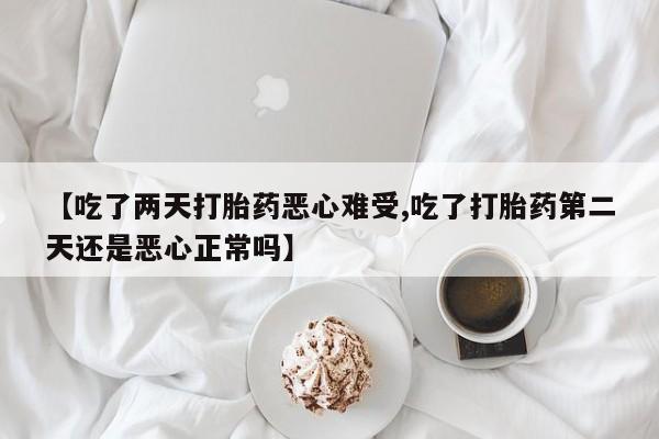 药流药在线付款【吃了两天打胎药恶心难受,吃了打胎药第二天还是恶心正常吗】