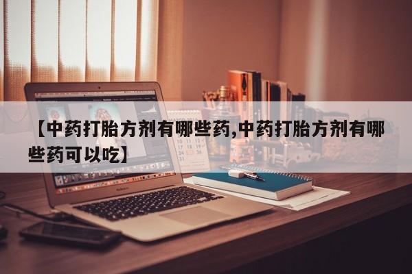 药流药在线付款【中药打胎方剂有哪些药,中药打胎方剂有哪些药可以吃】