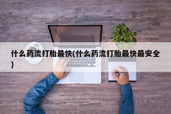 药流药在线付款什么药流打胎最快(什么药流打胎最快最安全)