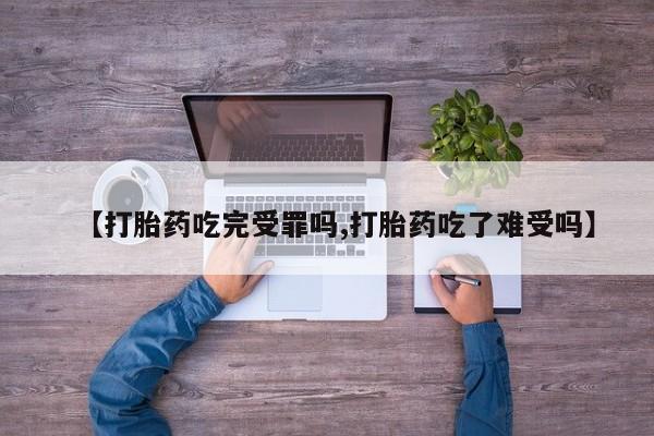 药流药在线付款【打胎药吃完受罪吗,打胎药吃了难受吗】