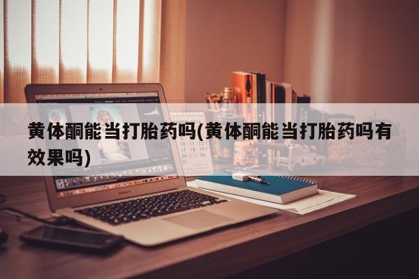 药流药在线付款黄体酮能当打胎药吗(黄体酮能当打胎药吗有效果吗)